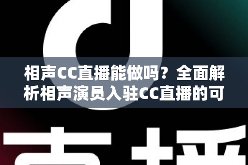 相声CC直播能做吗？全面解析相声演员入驻CC直播的可行性、运营技巧与变现指南