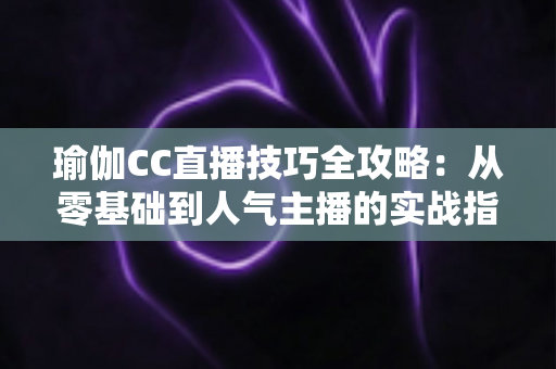 瑜伽CC直播技巧全攻略：从零基础到人气主播的实战指南
