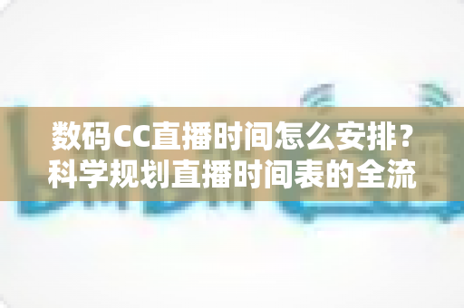 数码CC直播时间怎么安排?科学规划直播时间表的全流程实用指南 数码CC直播时间怎么安排?科学规划直播时间表的全流程实用指南