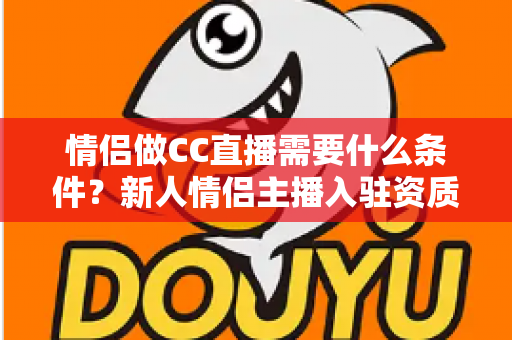 情侣做CC直播需要什么条件?新人情侣主播入驻资质与开播准备全攻略 情侣做CC直播需要什么条件?新人情侣主播入驻资质与开播准备全攻略
