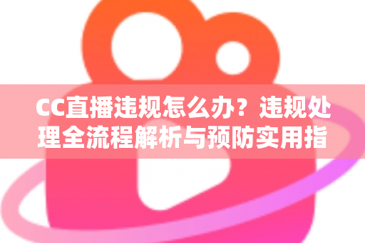 CC直播违规怎么办？违规处理全流程解析与预防实用指南