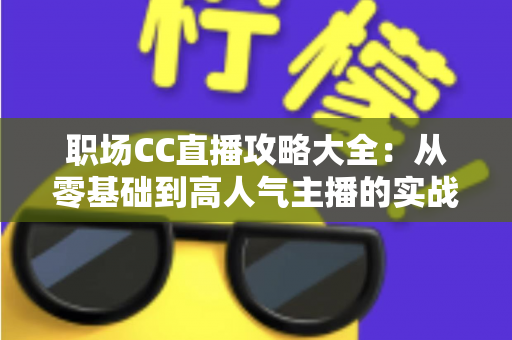 职场CC直播攻略大全：从零基础到高人气主播的实战进阶指南