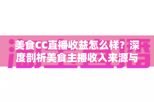 美食CC直播收益怎么样?深度剖析美食主播收入来源与赚钱潜力 美食CC直播收益怎么样?深度剖析美食主播收入来源与赚钱潜力