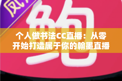 个人做书法CC直播：从零开始打造属于你的翰墨直播间全攻略