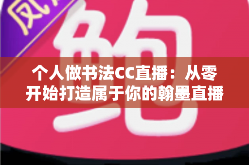 个人做书法CC直播：从零开始打造属于你的翰墨直播间全攻略