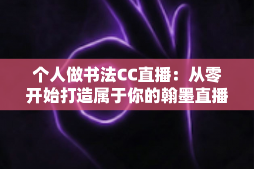 个人做书法CC直播：从零开始打造属于你的翰墨直播间全攻略