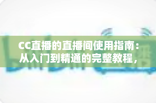 CC直播的直播间使用指南:从入门到精通的完整教程,助你玩转每一个精彩直播间 CC直播的直播间使用指南:从入门到精通的完整教程,助你玩转每一个精彩直播间