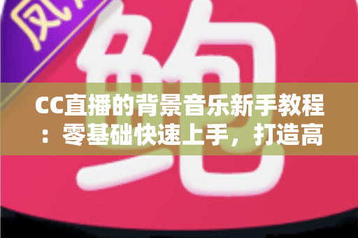 CC直播的背景音乐新手教程:零基础快速上手,打造高人气直播间的配乐全攻略 CC直播的背景音乐新手教程:零基础快速上手,打造高人气直播间的配乐全攻略
