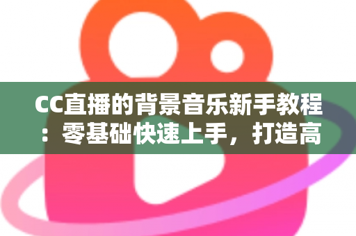 CC直播的背景音乐新手教程:零基础快速上手,打造高人气直播间的配乐全攻略 CC直播的背景音乐新手教程:零基础快速上手,打造高人气直播间的配乐全攻略