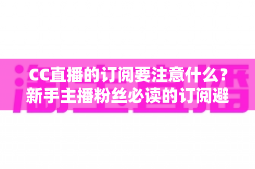 CC直播的订阅要注意什么?新手主播粉丝必读的订阅避坑指南 CC直播的订阅要注意什么?新手主播粉丝必读的订阅避坑指南
