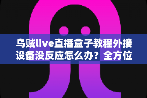 乌贼live直播盒子教程外接设备没反应怎么办？全方位排查与解决指南