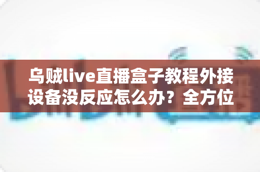 乌贼live直播盒子教程外接设备没反应怎么办？全方位排查与解决指南
