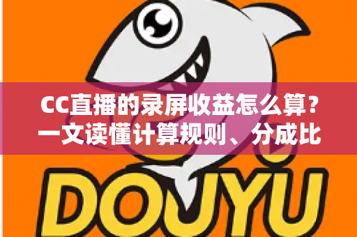 CC直播的录屏收益怎么算?一文读懂计算规则、分成比例与提现技巧 CC直播的录屏收益怎么算?一文读懂计算规则、分成比例与提现技巧