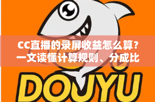 CC直播的录屏收益怎么算?一文读懂计算规则、分成比例与提现技巧 CC直播的录屏收益怎么算?一文读懂计算规则、分成比例与提现技巧