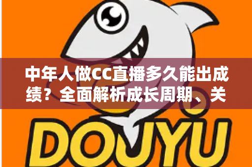 中年人做CC直播多久能出成绩?全面解析成长周期、关键因素与提速策略 中年人做CC直播多久能出成绩?全面解析成长周期、关键因素与提速策略