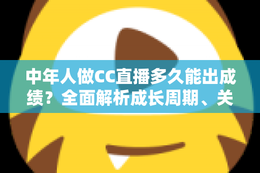 中年人做CC直播多久能出成绩?全面解析成长周期、关键因素与提速策略 中年人做CC直播多久能出成绩?全面解析成长周期、关键因素与提速策略