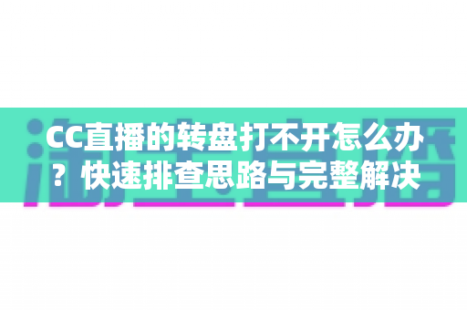 CC直播的转盘打不开怎么办?快速排查思路与完整解决方案全解析 CC直播的转盘打不开怎么办?快速排查思路与完整解决方案全解析