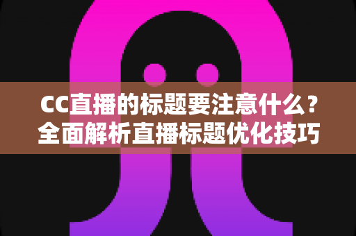 CC直播的标题要注意什么?全面解析直播标题优化技巧,助你快速提升人气与流量 CC直播的标题要注意什么?全面解析直播标题优化技巧,助你快速提升人气与流量