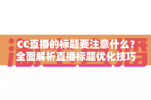 CC直播的标题要注意什么?全面解析直播标题优化技巧,助你快速提升人气与流量 CC直播的标题要注意什么?全面解析直播标题优化技巧,助你快速提升人气与流量