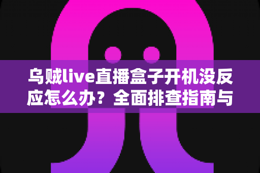 乌贼live直播盒子开机没反应怎么办?全面排查指南与实用解决方法 乌贼live直播盒子开机没反应怎么办?全面排查指南与实用解决方法