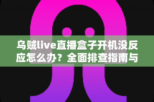 乌贼live直播盒子开机没反应怎么办?全面排查指南与实用解决方法 乌贼live直播盒子开机没反应怎么办?全面排查指南与实用解决方法