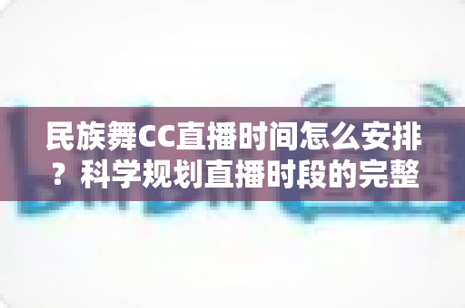 民族舞CC直播时间怎么安排?科学规划直播时段的完整攻略与实用技巧 民族舞CC直播时间怎么安排?科学规划直播时段的完整攻略与实用技巧