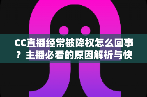 CC直播经常被降权怎么回事？主播必看的原因解析与快速恢复全指南