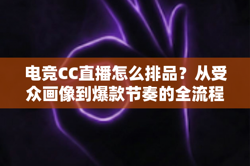 电竞CC直播怎么排品?从受众画像到爆款节奏的全流程高转化排品攻略 电竞CC直播怎么排品?从受众画像到爆款节奏的全流程高转化排品攻略