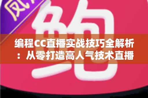 编程CC直播实战技巧全解析：从零打造高人气技术直播间的进阶指南