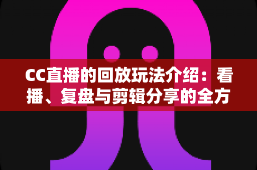 CC直播的回放玩法介绍:看播、复盘与剪辑分享的全方位实用指南 CC直播的回放玩法介绍:看播、复盘与剪辑分享的全方位实用指南