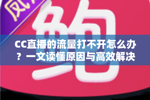 CC直播的流量打不开怎么办?一文读懂原因与高效解决方法 CC直播的流量打不开怎么办?一文读懂原因与高效解决方法
