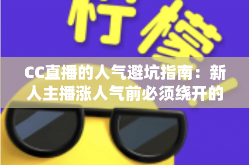 CC直播的人气避坑指南:新人主播涨人气前必须绕开的六大误区 CC直播的人气避坑指南:新人主播涨人气前必须绕开的六大误区