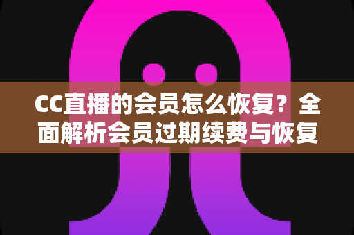 CC直播的会员怎么恢复？全面解析会员过期续费与恢复方法，轻松找回专属特权
