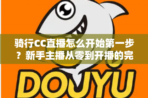 骑行CC直播怎么开始第一步?新手主播从零到开播的完整实战指南 骑行CC直播怎么开始第一步?新手主播从零到开播的完整实战指南
