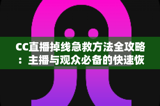 CC直播掉线急救方法全攻略:主播与观众必备的快速恢复稳定连接实用指南 CC直播掉线急救方法全攻略:主播与观众必备的快速恢复稳定连接实用指南