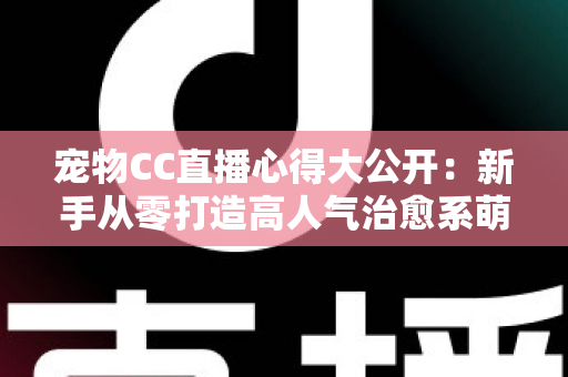 宠物CC直播心得大公开:新手从零打造高人气治愈系萌宠直播间的实战指南 宠物CC直播心得大公开:新手从零打造高人气治愈系萌宠直播间的实战指南