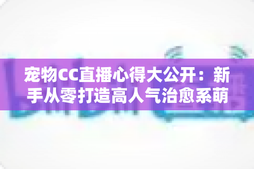 宠物CC直播心得大公开:新手从零打造高人气治愈系萌宠直播间的实战指南 宠物CC直播心得大公开:新手从零打造高人气治愈系萌宠直播间的实战指南