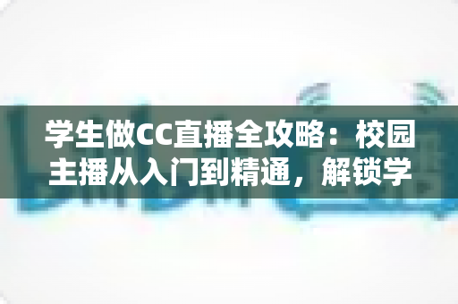 学生做CC直播全攻略：校园主播从入门到精通，解锁学习与成长的双赢之路