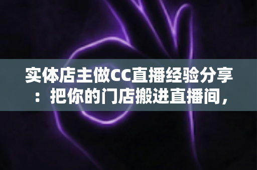 实体店主做CC直播经验分享:把你的门店搬进直播间,线上线下双向引流全攻略 实体店主做CC直播经验分享:把你的门店搬进直播间,线上线下双向引流全攻略
