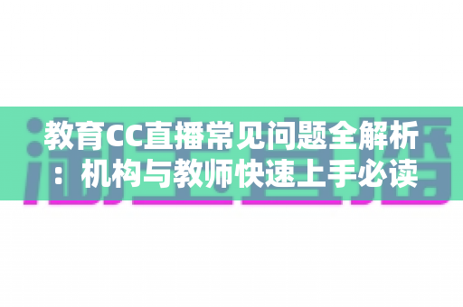 教育CC直播常见问题全解析:机构与教师快速上手必读指南 教育CC直播常见问题全解析:机构与教师快速上手必读指南