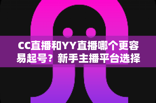 CC直播和YY直播哪个更容易起号?新手主播平台选择深度解析 CC直播和YY直播哪个更容易起号?新手主播平台选择深度解析