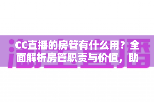 CC直播的房管有什么用？全面解析房管职责与价值，助你打造优质直播间