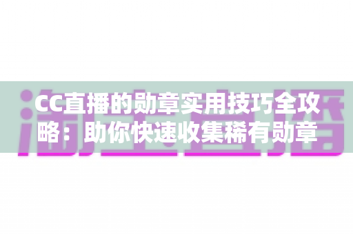 CC直播的勋章实用技巧全攻略:助你快速收集稀有勋章、提升直播间身份等级 CC直播的勋章实用技巧全攻略:助你快速收集稀有勋章、提升直播间身份等级
