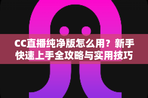 CC直播纯净版怎么用？新手快速上手全攻略与实用技巧详解