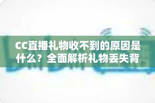 CC直播礼物收不到的原因是什么?全面解析礼物丢失背后的真相与实用解决方案 CC直播礼物收不到的原因是什么?全面解析礼物丢失背后的真相与实用解决方案