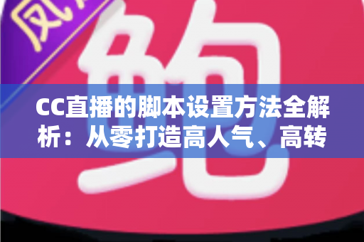 CC直播的脚本设置方法全解析:从零打造高人气、高转化直播流程的实用指南 CC直播的脚本设置方法全解析:从零打造高人气、高转化直播流程的实用指南