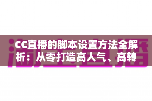 CC直播的脚本设置方法全解析:从零打造高人气、高转化直播流程的实用指南 CC直播的脚本设置方法全解析:从零打造高人气、高转化直播流程的实用指南