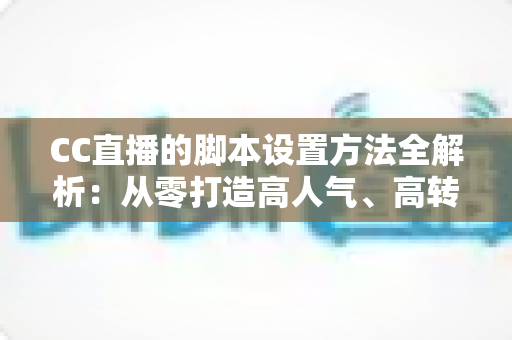 CC直播的脚本设置方法全解析:从零打造高人气、高转化直播流程的实用指南 CC直播的脚本设置方法全解析:从零打造高人气、高转化直播流程的实用指南