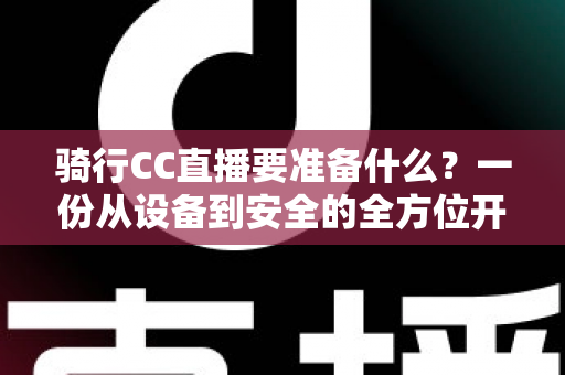 骑行CC直播要准备什么？一份从设备到安全的全方位开播指南