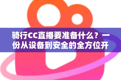 骑行CC直播要准备什么？一份从设备到安全的全方位开播指南